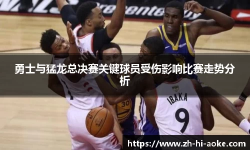勇士与猛龙总决赛关键球员受伤影响比赛走势分析