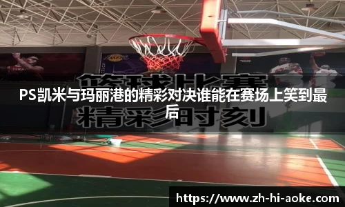 PS凯米与玛丽港的精彩对决谁能在赛场上笑到最后