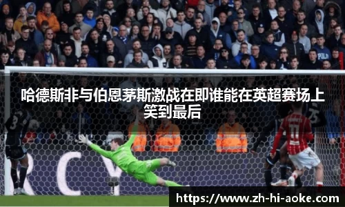 哈德斯非与伯恩茅斯激战在即谁能在英超赛场上笑到最后