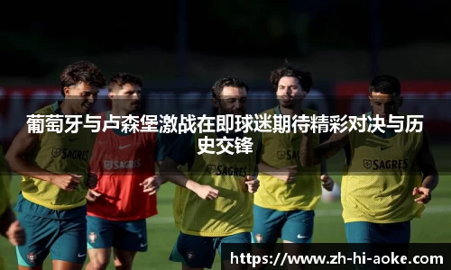 葡萄牙与卢森堡激战在即球迷期待精彩对决与历史交锋