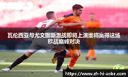 瓦伦西亚与尤文图斯激战即将上演谁将赢得这场欧战巅峰对决