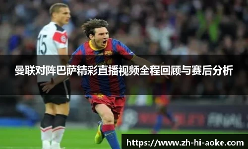 曼联对阵巴萨精彩直播视频全程回顾与赛后分析