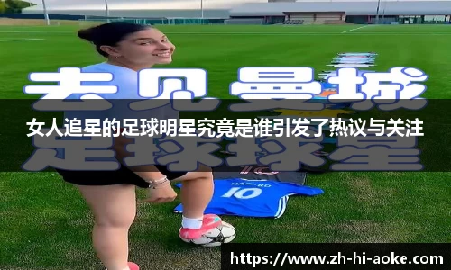 女人追星的足球明星究竟是谁引发了热议与关注