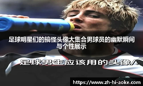 足球明星们的搞怪头像大集合男球员的幽默瞬间与个性展示
